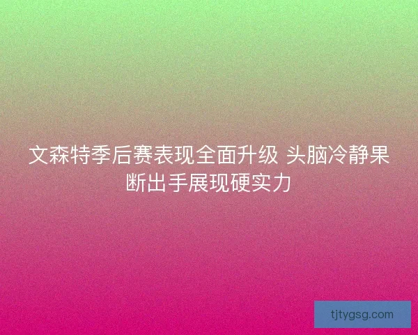 文森特季后赛表现全面升级 头脑冷静果断出手展现硬实力