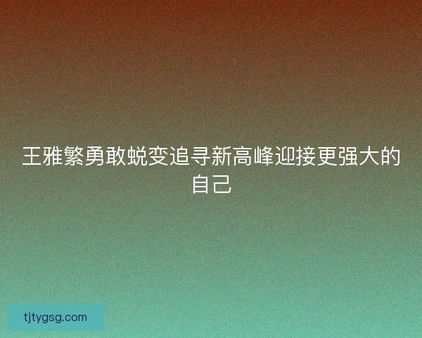 王雅繁勇敢蜕变追寻新高峰迎接更强大的自己