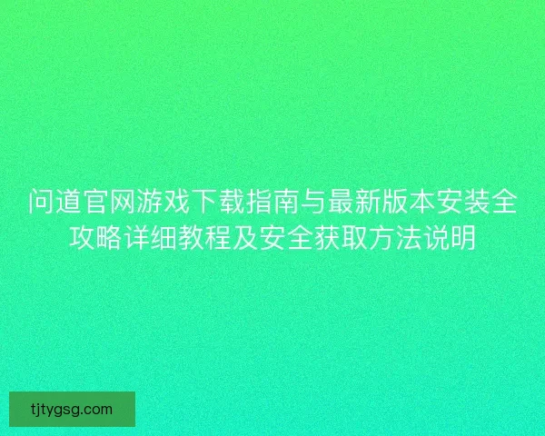 问道官网游戏下载指南与最新版本安装全攻略详细教程及安全获取方法说明 问道官网游戏下载指南与最新版本安装全攻略详细教程及安全获取方法说明