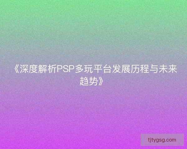 《深度解析PSP多玩平台发展历程与未来趋势》 《深度解析PSP多玩平台发展历程与未来趋势》