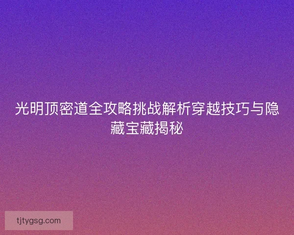 光明顶密道全攻略挑战解析穿越技巧与隐藏宝藏揭秘 光明顶密道全攻略挑战解析穿越技巧与隐藏宝藏揭秘