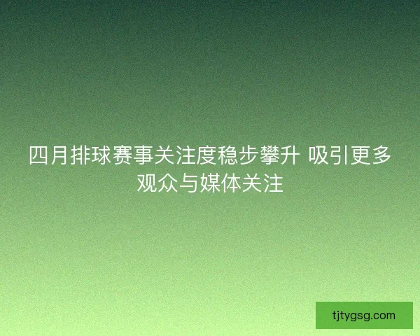 四月排球赛事关注度稳步攀升 吸引更多观众与媒体关注