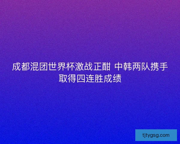 成都混团世界杯激战正酣 中韩两队携手取得四连胜成绩