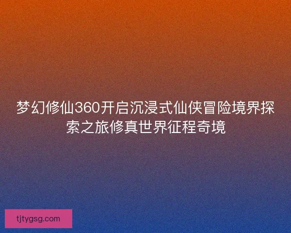 梦幻修仙360开启沉浸式仙侠冒险境界探索之旅修真世界征程奇境