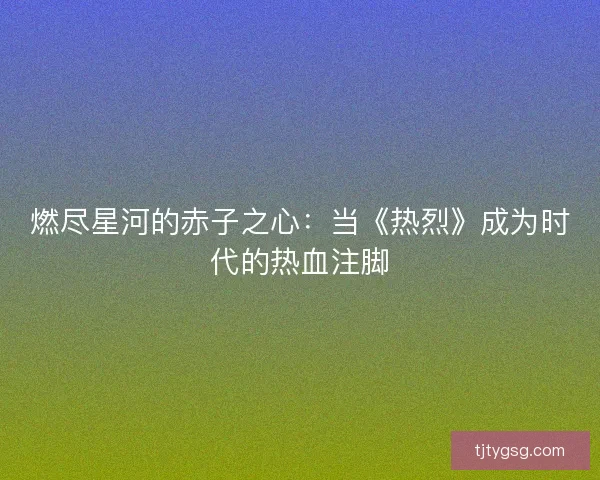 燃尽星河的赤子之心：当《热烈》成为时代的热血注脚