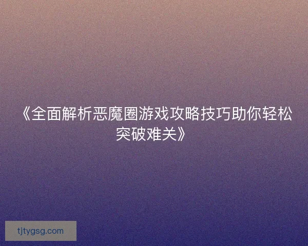 《全面解析恶魔圈游戏攻略技巧助你轻松突破难关》 《全面解析恶魔圈游戏攻略技巧助你轻松突破难关》