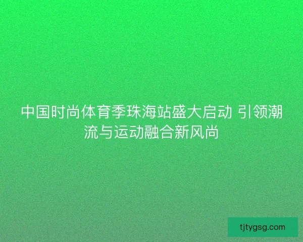 中国时尚体育季珠海站盛大启动 引领潮流与运动融合新风尚
