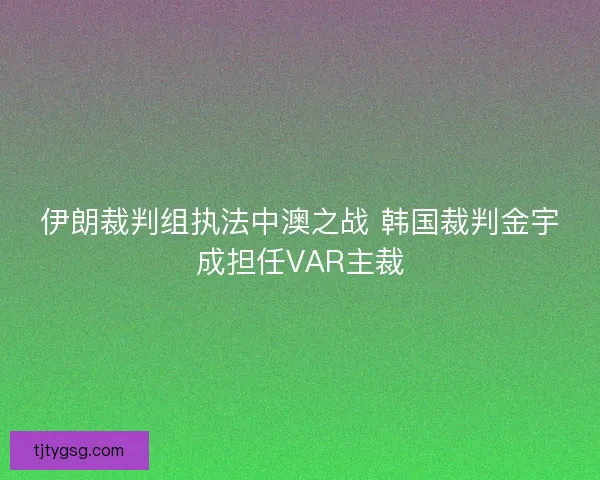 伊朗裁判组执法中澳之战 韩国裁判金宇成担任VAR主裁