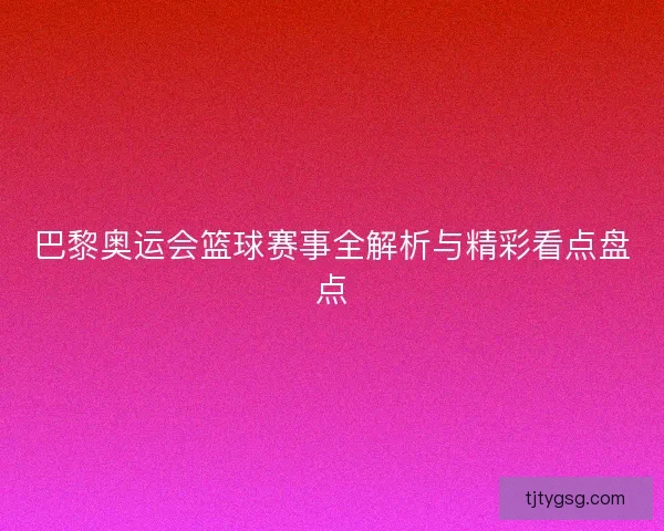 巴黎奥运会篮球赛事全解析与精彩看点盘点 巴黎奥运会篮球赛事全解析与精彩看点盘点