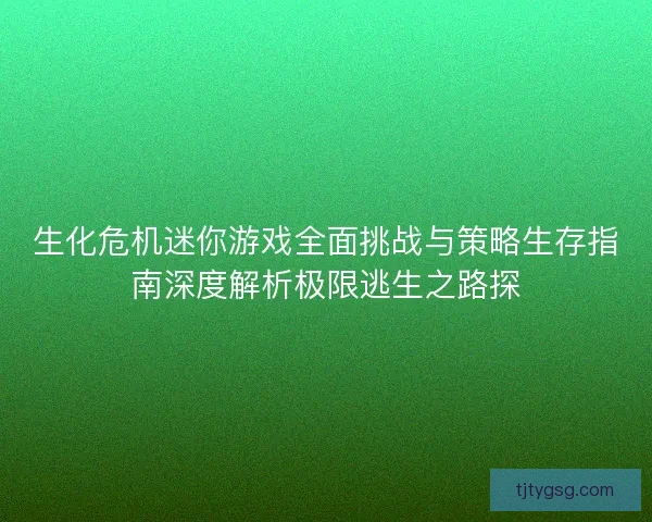 生化危机迷你游戏全面挑战与策略生存指南深度解析极限逃生之路探