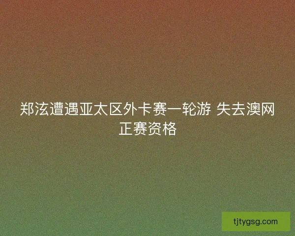 郑泫遭遇亚太区外卡赛一轮游 失去澳网正赛资格