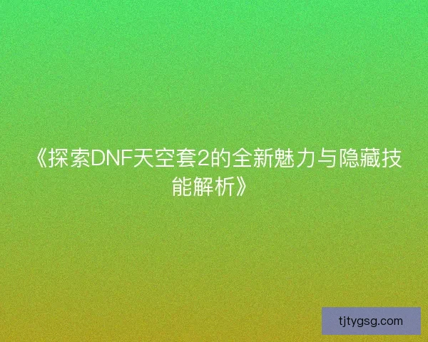 《探索DNF天空套2的全新魅力与隐藏技能解析》 《探索DNF天空套2的全新魅力与隐藏技能解析》