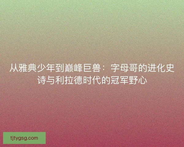 从雅典少年到巅峰巨兽：字母哥的进化史诗与利拉德时代的冠军野心