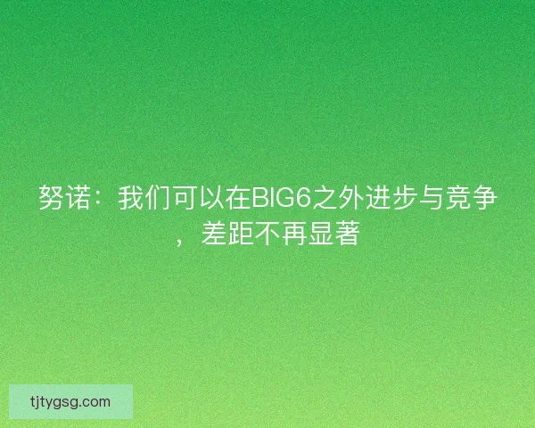 努诺：我们可以在BIG6之外进步与竞争，差距不再显著