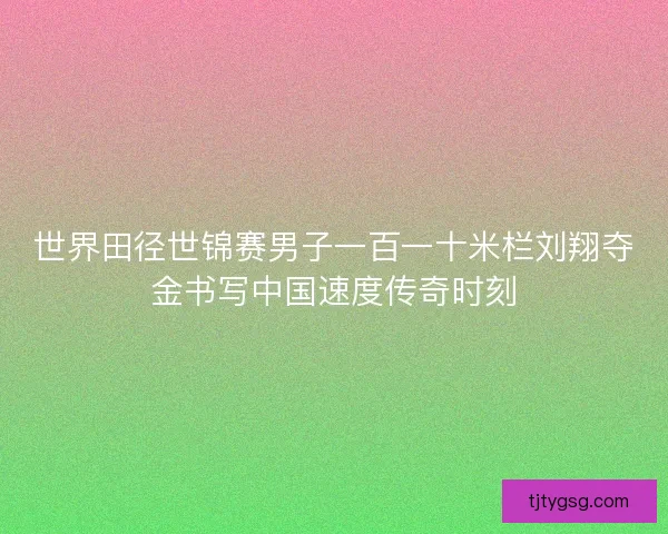 世界田径世锦赛男子一百一十米栏刘翔夺金书写中国速度传奇时刻 世界田径世锦赛男子一百一十米栏刘翔夺金书写中国速度传奇时刻