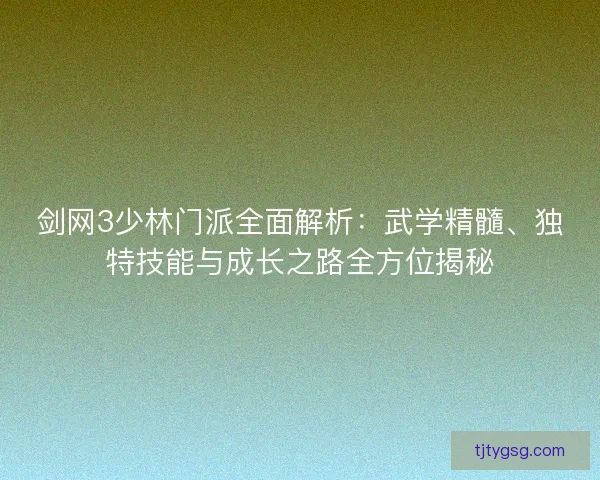 剑网3少林门派全面解析:武学精髓、独特技能与成长之路全方位揭秘 剑网3少林门派全面解析:武学精髓、独特技能与成长之路全方位揭秘
