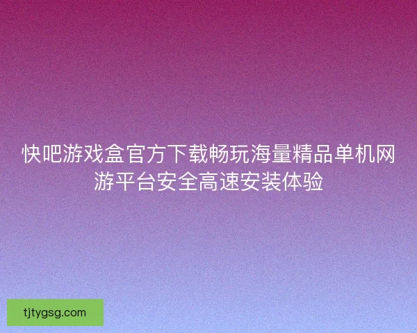 快吧游戏盒官方下载畅玩海量精品单机网游平台安全高速安装体验