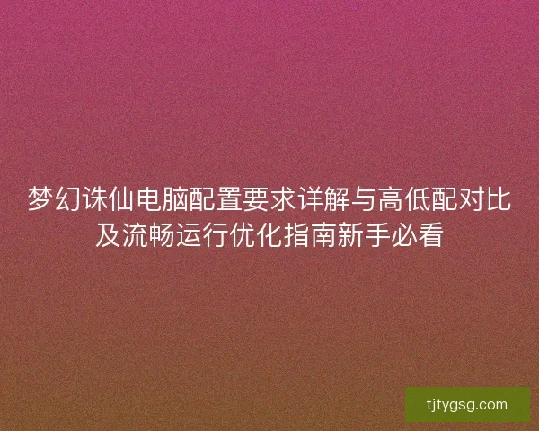 梦幻诛仙电脑配置要求详解与高低配对比及流畅运行优化指南新手必看 梦幻诛仙电脑配置要求详解与高低配对比及流畅运行优化指南新手必看