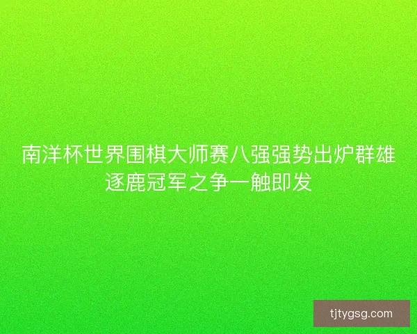 南洋杯世界围棋大师赛八强强势出炉群雄逐鹿冠军之争一触即发 南洋杯世界围棋大师赛八强强势出炉群雄逐鹿冠军之争一触即发