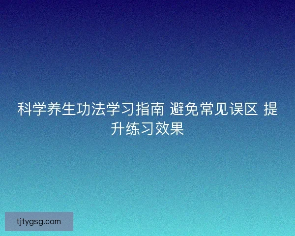 科学养生功法学习指南 避免常见误区 提升练习效果