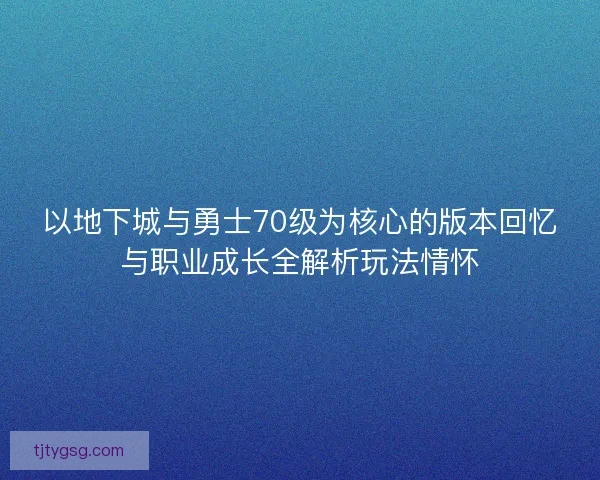 以地下城与勇士70级为核心的版本回忆与职业成长全解析玩法情怀