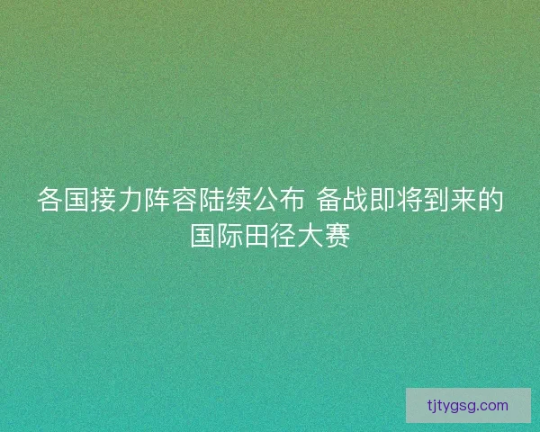 各国接力阵容陆续公布 备战即将到来的国际田径大赛