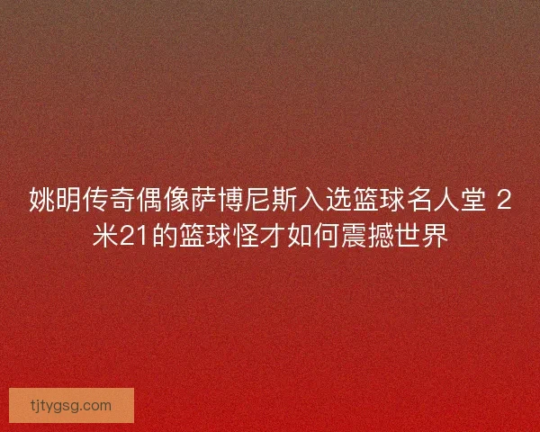 姚明传奇偶像萨博尼斯入选篮球名人堂 2米21的篮球怪才如何震撼世界