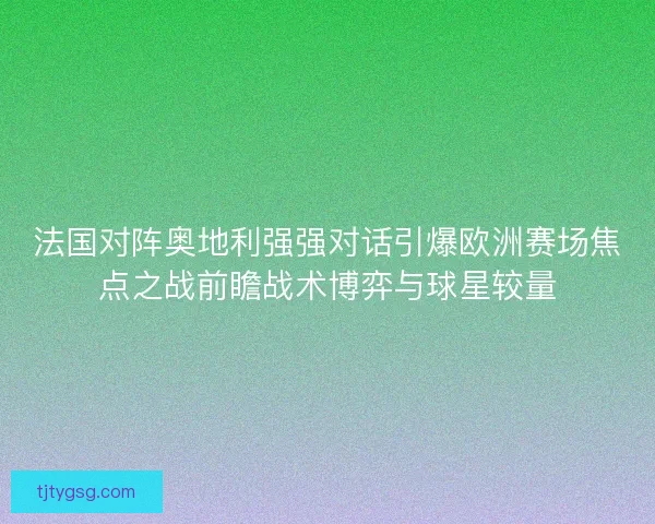 法国对阵奥地利强强对话引爆欧洲赛场焦点之战前瞻战术博弈与球星较量 法国对阵奥地利强强对话引爆欧洲赛场焦点之战前瞻战术博弈与球星较量