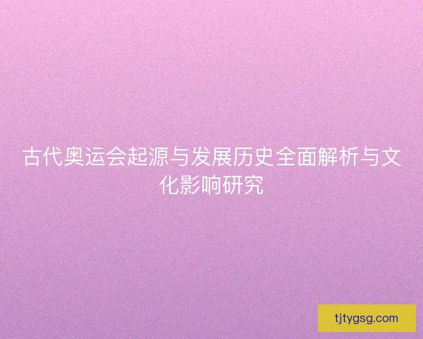 古代奥运会起源与发展历史全面解析与文化影响研究
