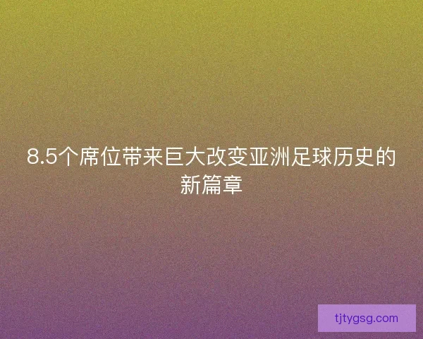 8.5个席位带来巨大改变亚洲足球历史的新篇章 8.5个席位带来巨大改变亚洲足球历史的新篇章