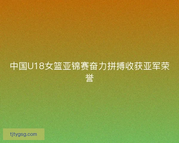 中国U18女篮亚锦赛奋力拼搏收获亚军荣誉